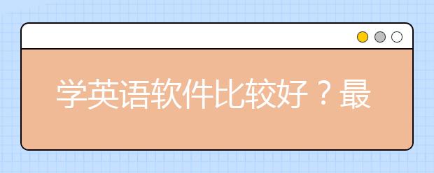 學英語軟件比較好？最好的最有用的英語軟件