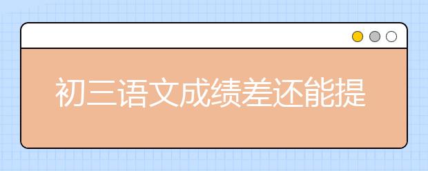 初三语文成绩差还能提高吗？上升空间有多大？