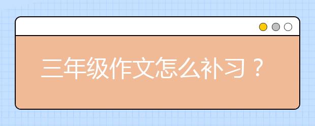 三年级作文怎么补习？三年级作文补习方法技巧