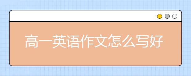 高一英語作文怎么寫好？高一英語作文怎么拿高分？