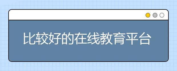 比較好的在線教育平臺都有哪些優(yōu)勢？