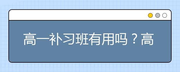 高一补习班有用吗？高一补习班有必要吗？