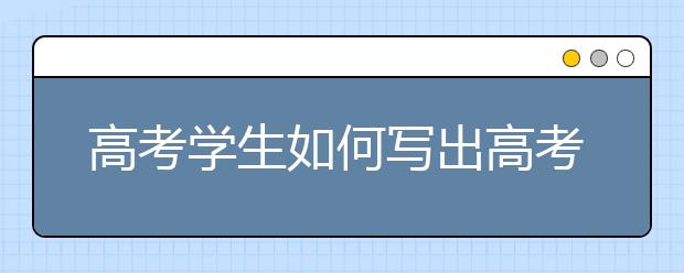 高考學生如何寫出高考滿分作文？高考滿分作文寫作技巧