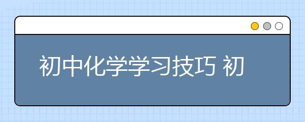 初中化学学习技巧 初中化学实用学习方法