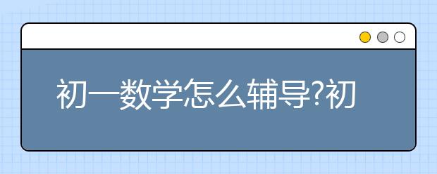 初一數(shù)學怎么輔導?初一數(shù)學怎么學好？