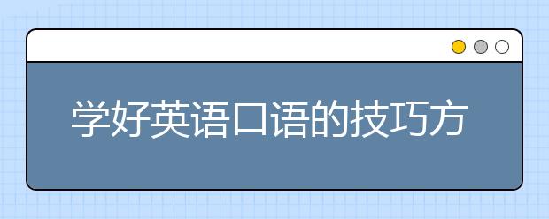 学好英语口语的技巧方法？如何快速学英语？