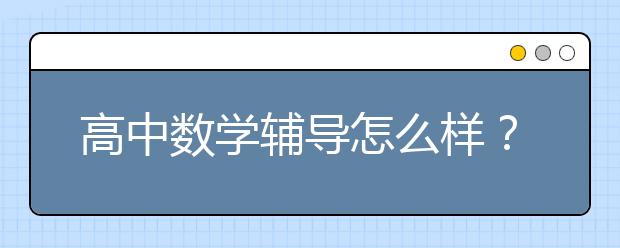 高中数学辅导怎么样？高中数学辅导有用吗？