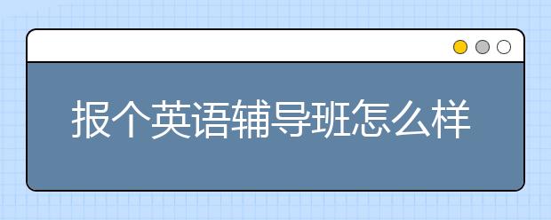 报个英语辅导班怎么样？好吗？