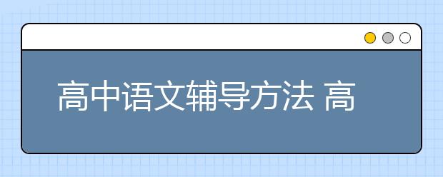 高中語(yǔ)文輔導(dǎo)方法 高中語(yǔ)文怎么輔導(dǎo)比較好？