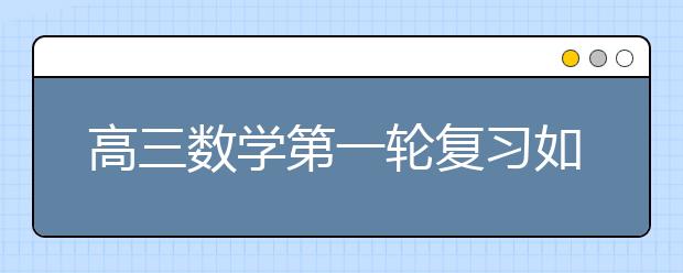 高三数学第一轮复习如何做？高三数学第一轮复习方法