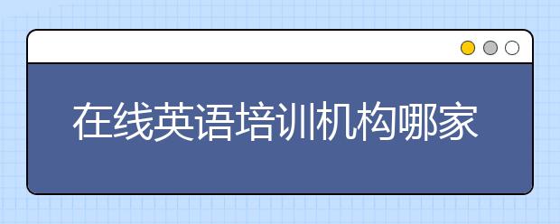 在线英语培训机构哪家最好？在线英语培训机构排名