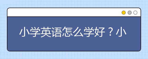 小学英语怎么学好？小学英语学习方法策略