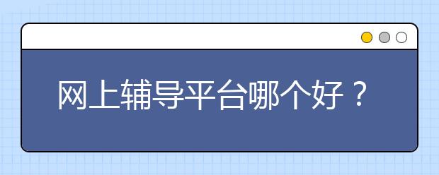 網(wǎng)上輔導(dǎo)平臺(tái)哪個(gè)好？靠譜的網(wǎng)上輔導(dǎo)平臺(tái)怎么選？