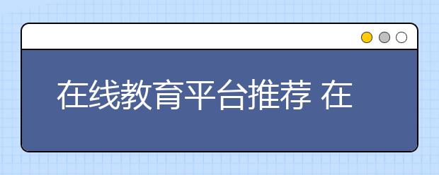 在線教育平臺推薦 在線教育平臺排名