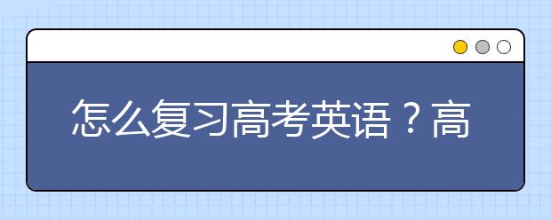 怎么復(fù)習(xí)高考英語？高考英語怎么復(fù)習(xí)能拿高分？