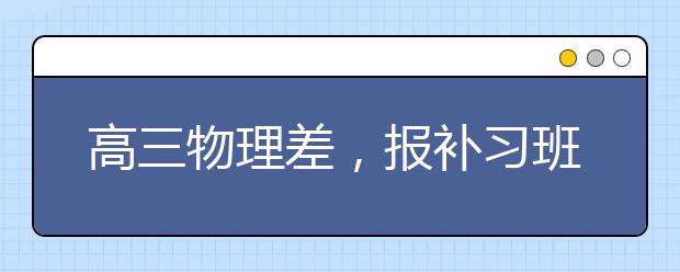 高三物理差，报补习班有用吗？