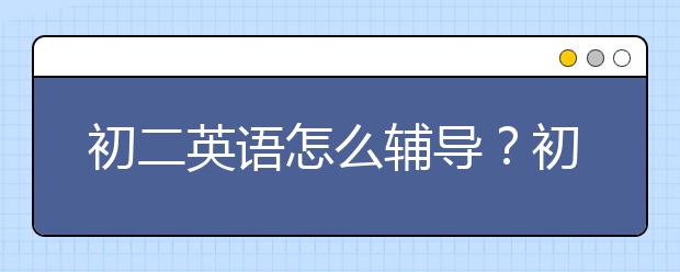 初二英語怎么輔導(dǎo)？初二英語輔導(dǎo)方向