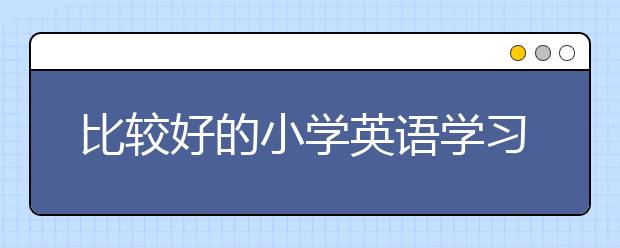 比較好的小學(xué)英語(yǔ)學(xué)習(xí)網(wǎng)站 不錯(cuò)的小學(xué)英語(yǔ)學(xué)習(xí)網(wǎng)站