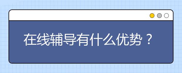 在线辅导有什么优势？在线辅导比线下辅导好在哪儿？