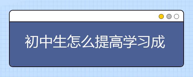 初中生怎么提高學(xué)習(xí)成績(jī)？初中生怎么學(xué)習(xí)？