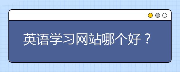 英语学习网站哪个好？ 学习英语好的网站推荐