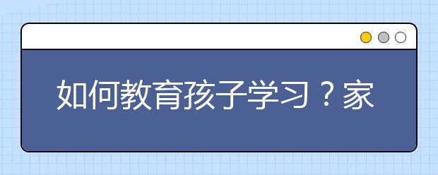 如何教育孩子學(xué)習(xí)？家長教育孩子學(xué)習(xí)需要做什么？