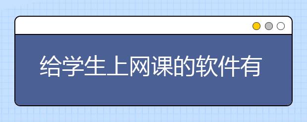 给学生上网课的软件有哪些？什么网上课堂软件好？