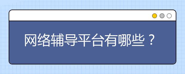 网络辅导平台有哪些？网络辅导班哪个平台好？