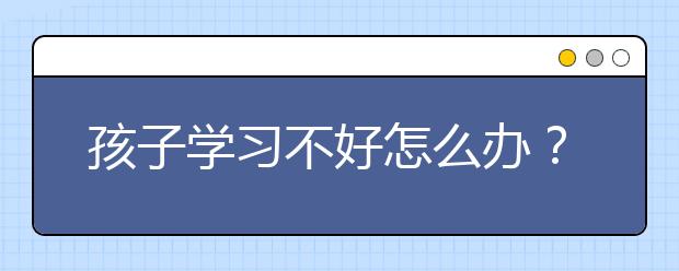 孩子学习不好怎么办？家长能怎么办？