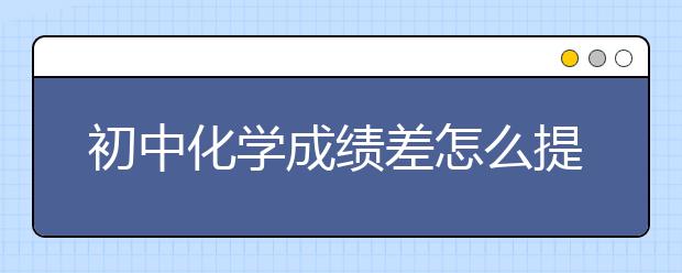 初中化學(xué)成績差怎么提升？初中化學(xué)怎么學(xué)好？