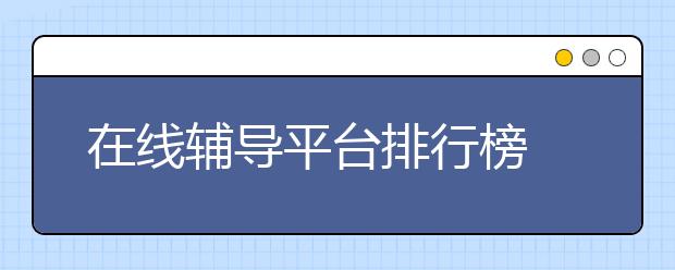 在线辅导平台排行榜 在线辅导平台有哪些排名？