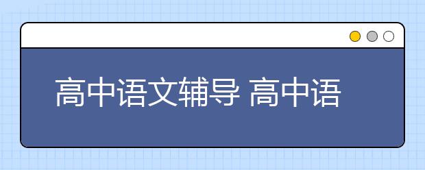 高中語文輔導(dǎo) 高中語文輔導(dǎo)要做什么？