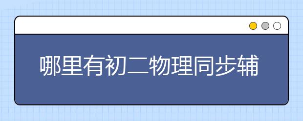 哪里有初二物理同步辅导？初二物理怎么同步辅导？