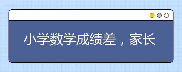 小學(xué)數(shù)學(xué)成績差，家長如何輔導(dǎo)孩子？