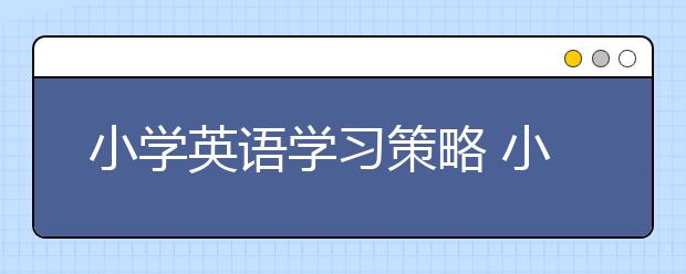 小學(xué)英語學(xué)習(xí)策略 小學(xué)英語學(xué)習(xí)四點方法