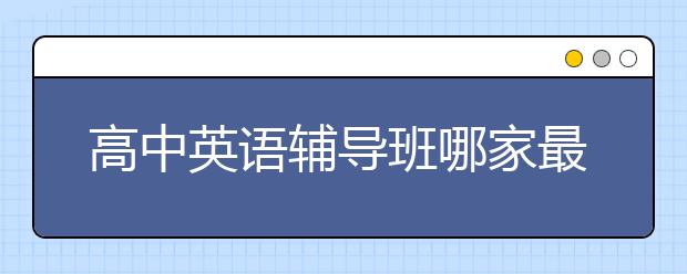 高中英语辅导班哪家最好？高中英语辅导班推荐