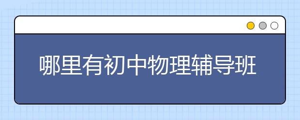 哪里有初中物理辅导班？最好的初中物理辅导班