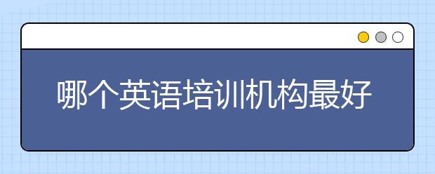 哪个英语培训机构最好？英语培训机构排行排行榜