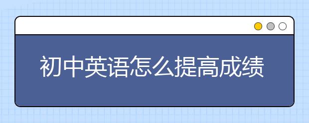 初中英语怎么提高成绩？初中英语成绩差怎么办？