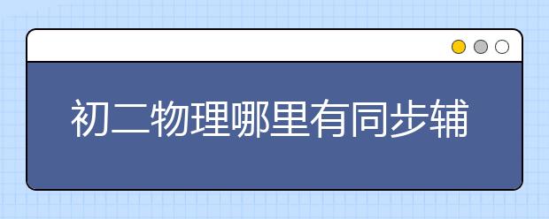 初二物理哪里有同步辅导？初二物理同步辅导班