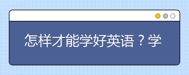 怎樣才能學(xué)好英語(yǔ)？學(xué)好英語(yǔ)需要怎么做？