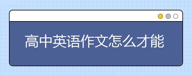 高中英语作文怎么才能拿到高分？