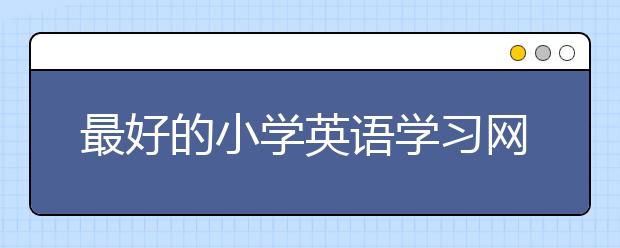 最好的小学英语学习网 小学英语学习网推荐