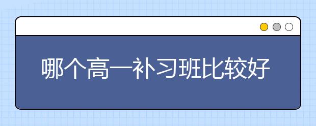 哪个高一补习班比较好？高一补习班价格情况