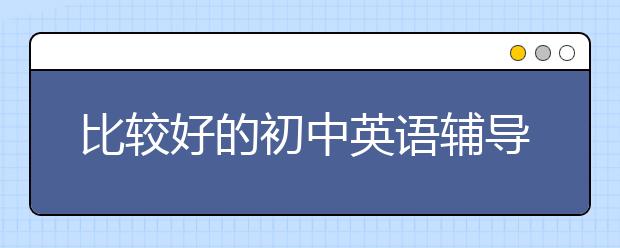 比较好的初中英语辅导班 初中英语辅导班推荐