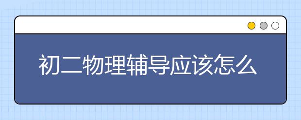 初二物理輔導(dǎo)應(yīng)該怎么做？初二物理輔導(dǎo)辦法