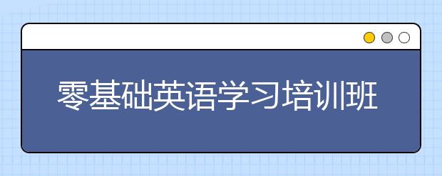 零基础英语学习培训班 哪家在线英语学习培训班最好？