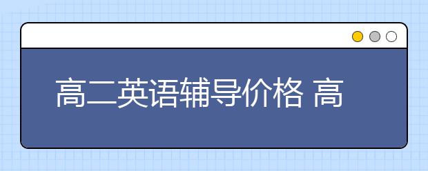 高二英語(yǔ)輔導(dǎo)價(jià)格 高二英語(yǔ)輔導(dǎo)多少錢？