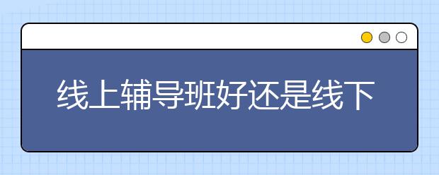 线上辅导班好还是线下好？孩子报辅导班线下还是线上好？