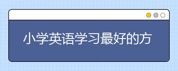 小学英语学习最好的方法是什么？小学英语学习怎么能提高成绩？